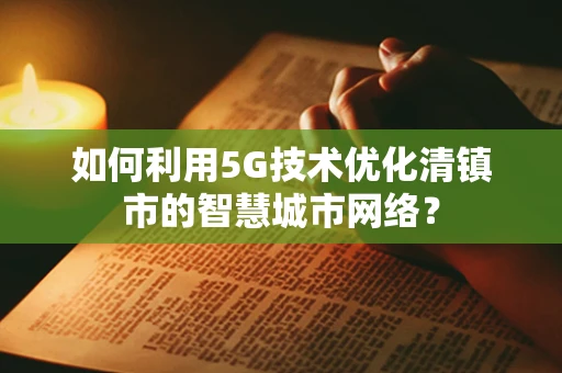 如何利用5G技术优化清镇市的智慧城市网络？