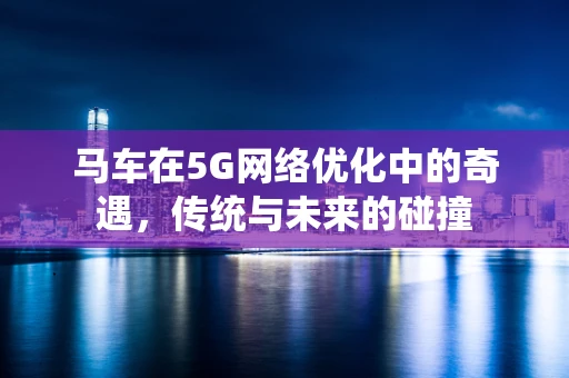 马车在5G网络优化中的奇遇，传统与未来的碰撞