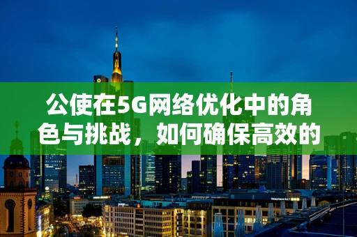 公使在5G网络优化中的角色与挑战，如何确保高效的数据传输？