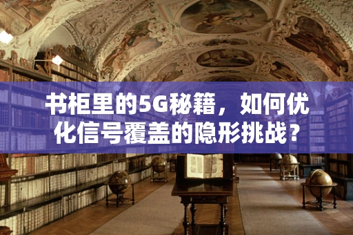 书柜里的5G秘籍，如何优化信号覆盖的隐形挑战？