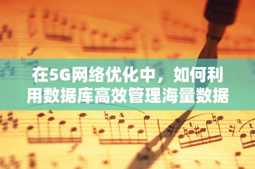 在5G网络优化中，如何利用数据库高效管理海量数据？