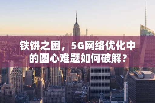 铁饼之困，5G网络优化中的圆心难题如何破解？