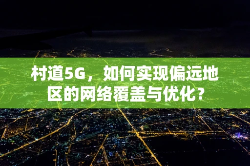 村道5G，如何实现偏远地区的网络覆盖与优化？