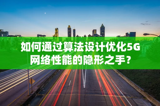 如何通过算法设计优化5G网络性能的隐形之手？