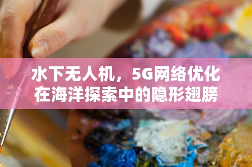 水下无人机，5G网络优化在海洋探索中的隐形翅膀