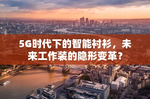 5G时代下的智能衬衫，未来工作装的隐形变革？