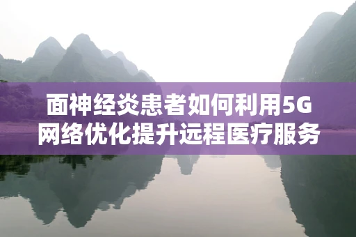 面神经炎患者如何利用5G网络优化提升远程医疗服务体验？