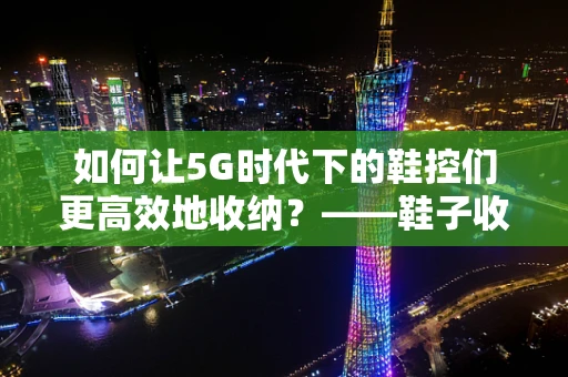 如何让5G时代下的鞋控们更高效地收纳？——鞋子收纳袋的智能化优化思考
