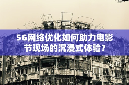 5G网络优化如何助力电影节现场的沉浸式体验？