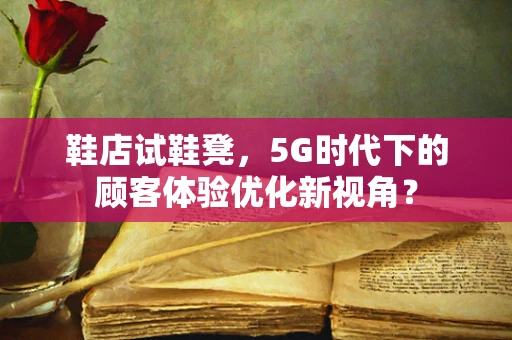 鞋店试鞋凳，5G时代下的顾客体验优化新视角？