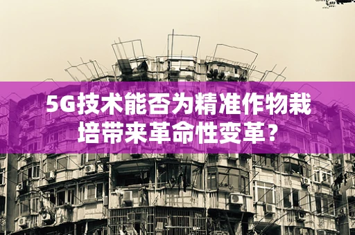 5G技术能否为精准作物栽培带来革命性变革？