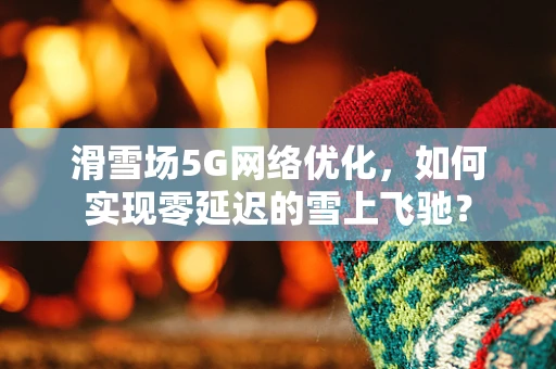 滑雪场5G网络优化，如何实现零延迟的雪上飞驰？