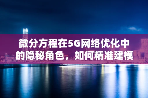 微分方程在5G网络优化中的隐秘角色，如何精准建模与预测？