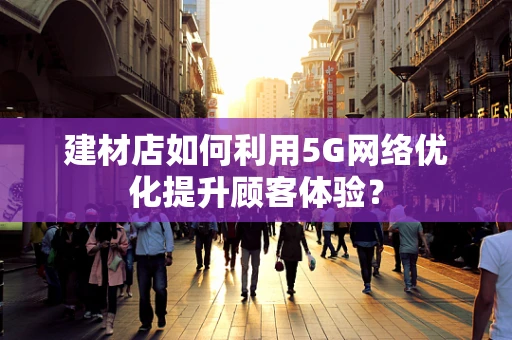 建材店如何利用5G网络优化提升顾客体验？