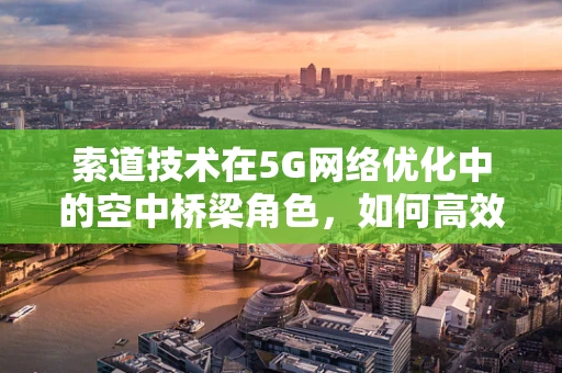 索道技术在5G网络优化中的空中桥梁角色，如何高效连接每一个基站？