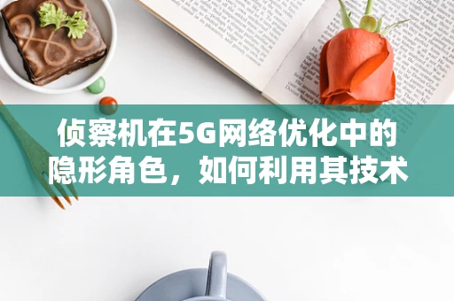 侦察机在5G网络优化中的隐形角色，如何利用其技术特性提升网络性能？