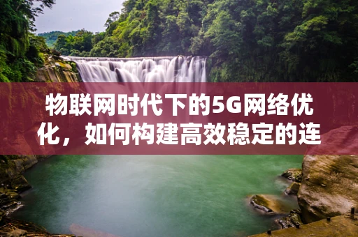 物联网时代下的5G网络优化，如何构建高效稳定的连接桥梁？