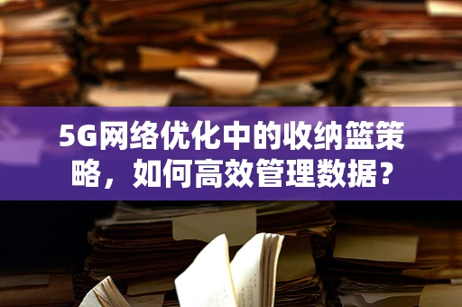 5G网络优化中的收纳篮策略，如何高效管理数据？