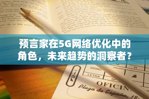预言家在5G网络优化中的角色，未来趋势的洞察者？