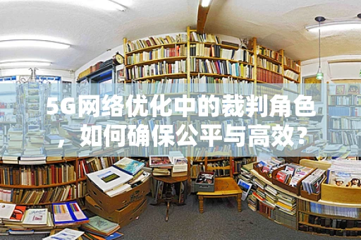 5G网络优化中的裁判角色，如何确保公平与高效？