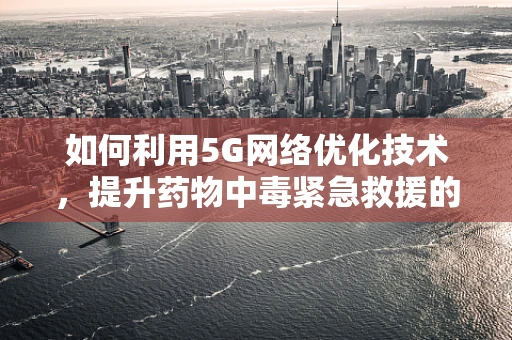 如何利用5G网络优化技术，提升药物中毒紧急救援的响应速度？