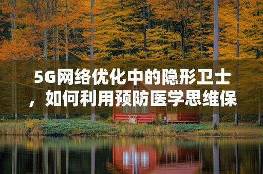 5G网络优化中的隐形卫士，如何利用预防医学思维保障网络健康？