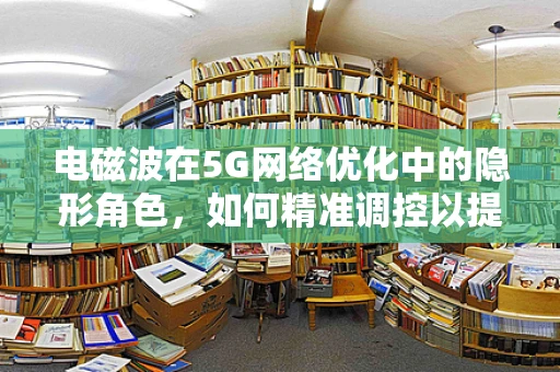 电磁波在5G网络优化中的隐形角色，如何精准调控以提升信号质量？