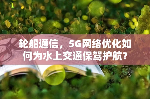 轮船通信，5G网络优化如何为水上交通保驾护航？