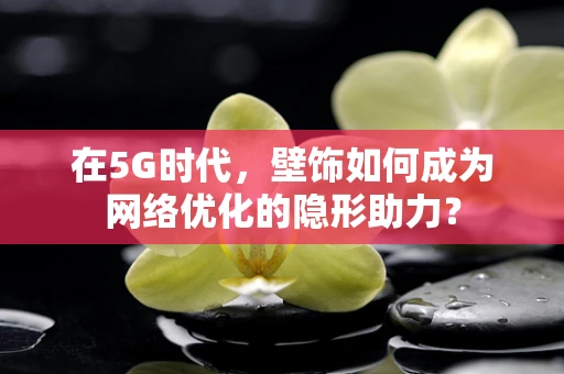 在5G时代，壁饰如何成为网络优化的隐形助力？