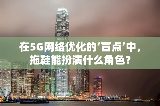 在5G网络优化的‘盲点’中，拖鞋能扮演什么角色？