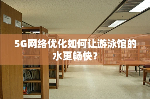 5G网络优化如何让游泳馆的水更畅快？