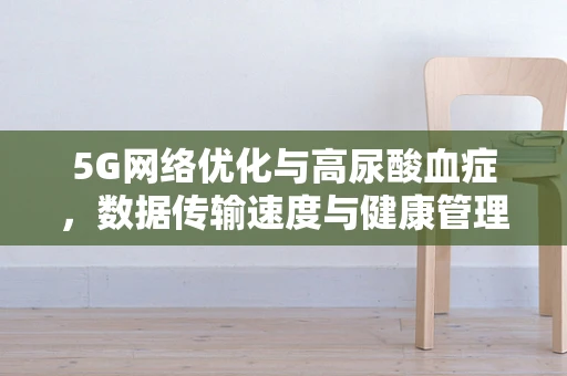 5G网络优化与高尿酸血症，数据传输速度与健康管理的隐秘联系