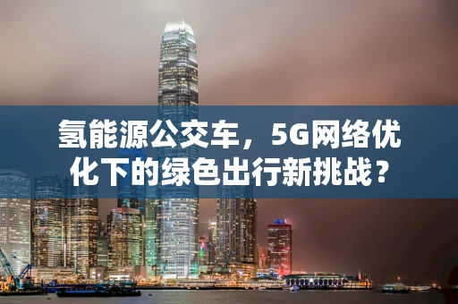 氢能源公交车，5G网络优化下的绿色出行新挑战？