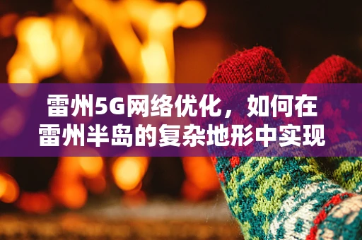 雷州5G网络优化，如何在雷州半岛的复杂地形中实现高效覆盖？