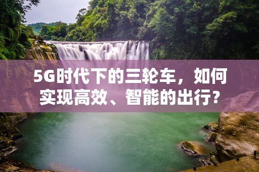 5G时代下的三轮车，如何实现高效、智能的出行？