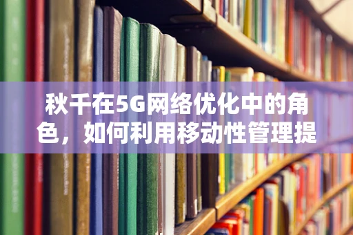 秋千在5G网络优化中的角色，如何利用移动性管理提升用户体验？