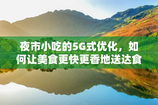 夜市小吃的5G式优化，如何让美食更快更香地送达食客手中？