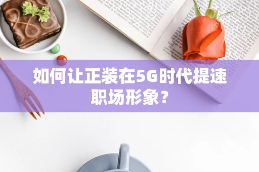 如何让正装在5G时代提速职场形象？