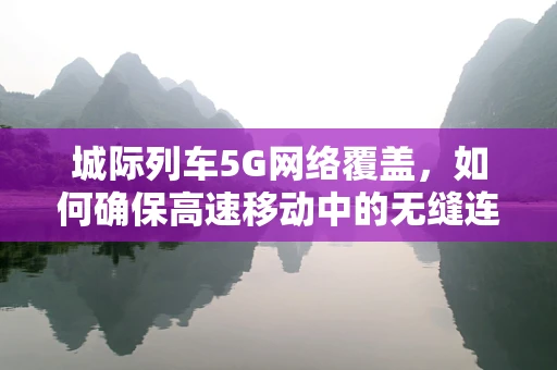 城际列车5G网络覆盖，如何确保高速移动中的无缝连接？