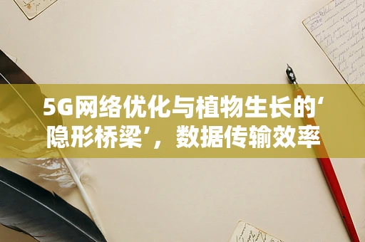 5G网络优化与植物生长的‘隐形桥梁’，数据传输效率与光合作用的启示