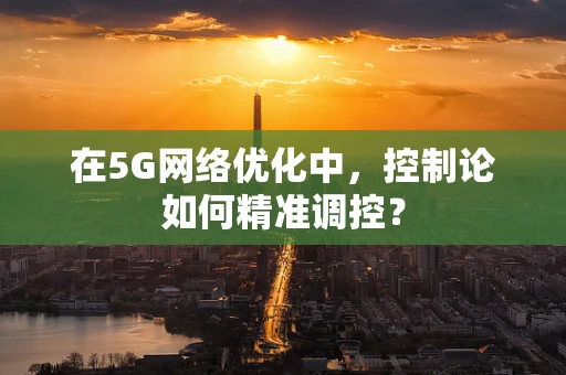 在5G网络优化中，控制论如何精准调控？