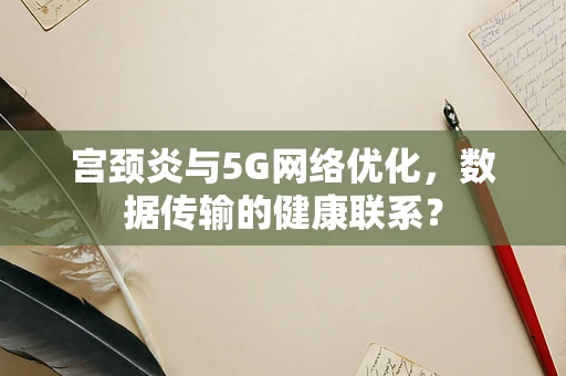 宫颈炎与5G网络优化，数据传输的健康联系？