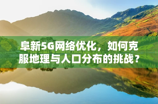 阜新5G网络优化，如何克服地理与人口分布的挑战？