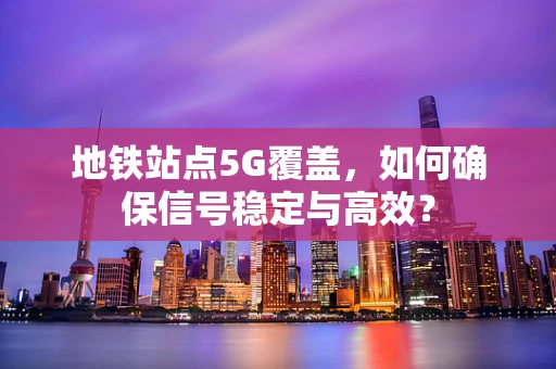地铁站点5G覆盖，如何确保信号稳定与高效？