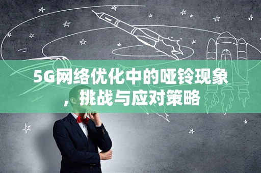 5G网络优化中的哑铃现象，挑战与应对策略