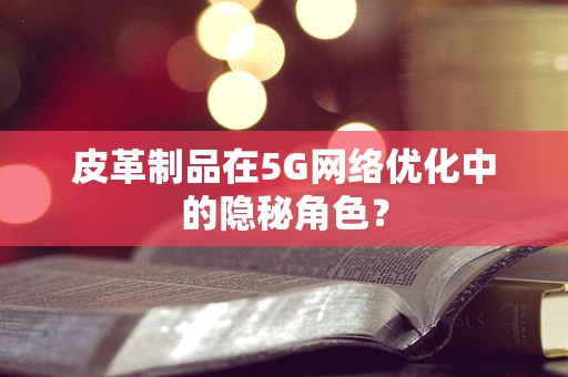 皮革制品在5G网络优化中的隐秘角色？