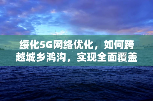 绥化5G网络优化，如何跨越城乡鸿沟，实现全面覆盖？