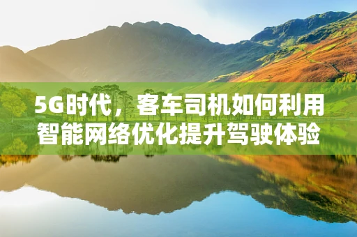 5G时代，客车司机如何利用智能网络优化提升驾驶体验？