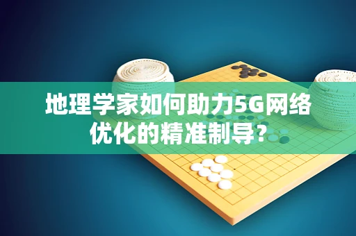 地理学家如何助力5G网络优化的精准制导？