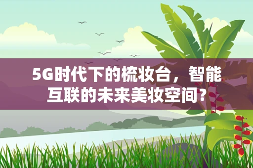 5G时代下的梳妆台，智能互联的未来美妆空间？